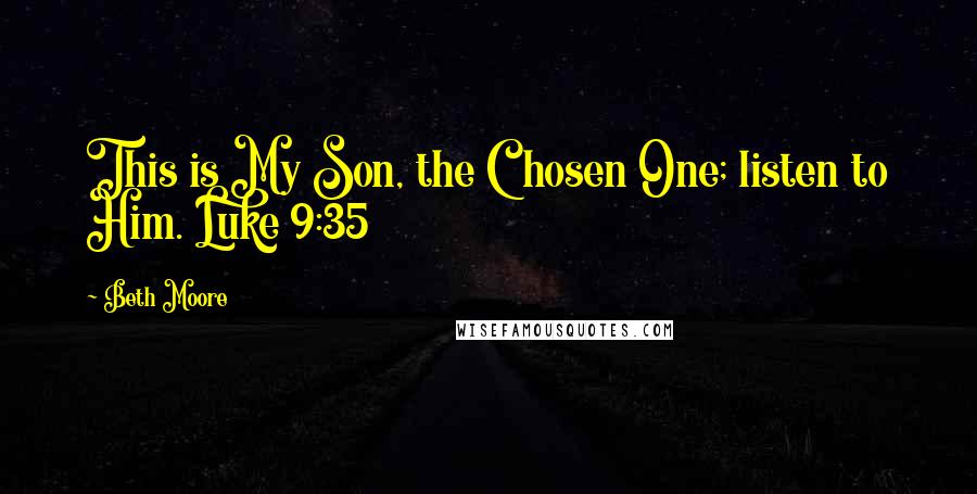 Beth Moore Quotes: This is My Son, the Chosen One; listen to Him. Luke 9:35