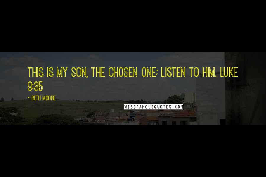 Beth Moore Quotes: This is My Son, the Chosen One; listen to Him. Luke 9:35
