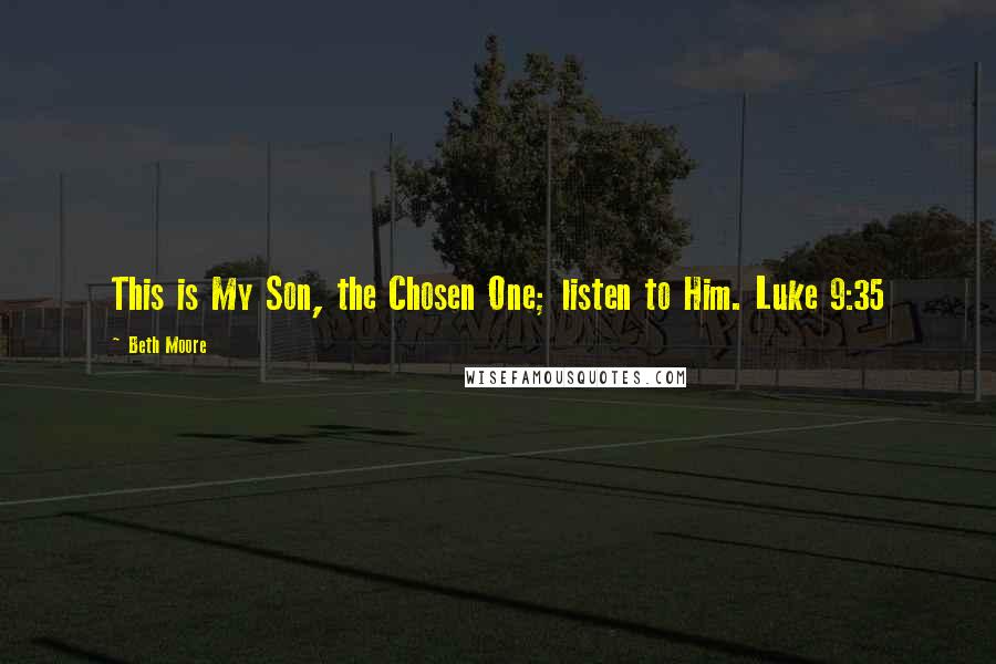 Beth Moore Quotes: This is My Son, the Chosen One; listen to Him. Luke 9:35