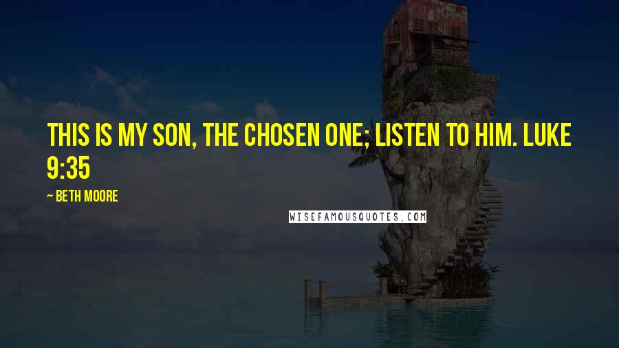 Beth Moore Quotes: This is My Son, the Chosen One; listen to Him. Luke 9:35