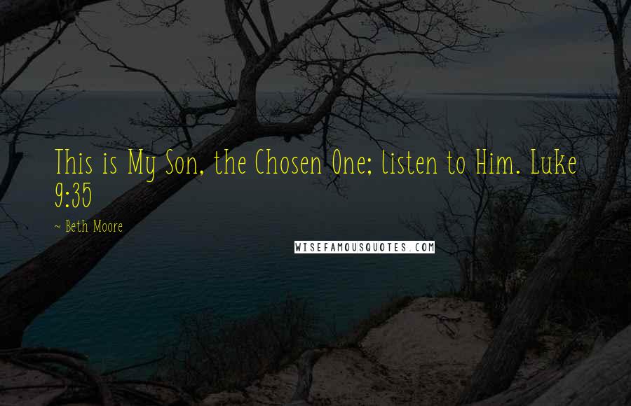 Beth Moore Quotes: This is My Son, the Chosen One; listen to Him. Luke 9:35