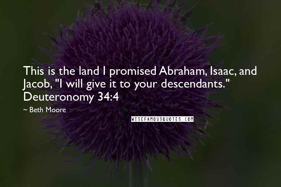 Beth Moore Quotes: This is the land I promised Abraham, Isaac, and Jacob, "I will give it to your descendants." Deuteronomy 34:4