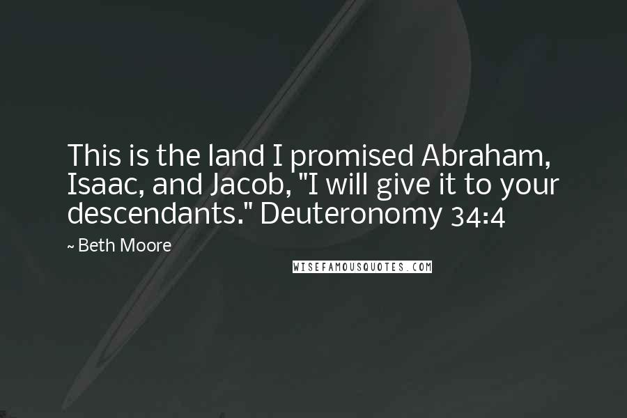 Beth Moore Quotes: This is the land I promised Abraham, Isaac, and Jacob, "I will give it to your descendants." Deuteronomy 34:4