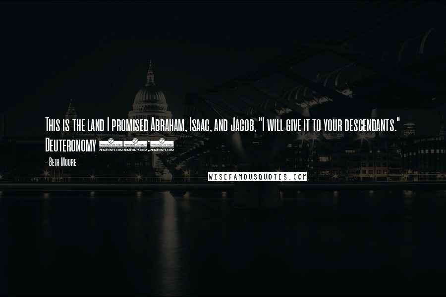 Beth Moore Quotes: This is the land I promised Abraham, Isaac, and Jacob, "I will give it to your descendants." Deuteronomy 34:4