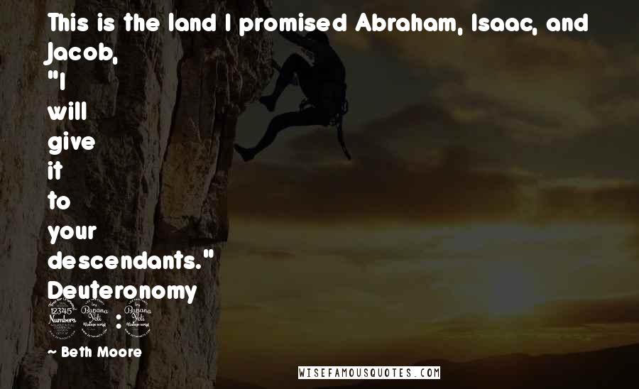 Beth Moore Quotes: This is the land I promised Abraham, Isaac, and Jacob, "I will give it to your descendants." Deuteronomy 34:4