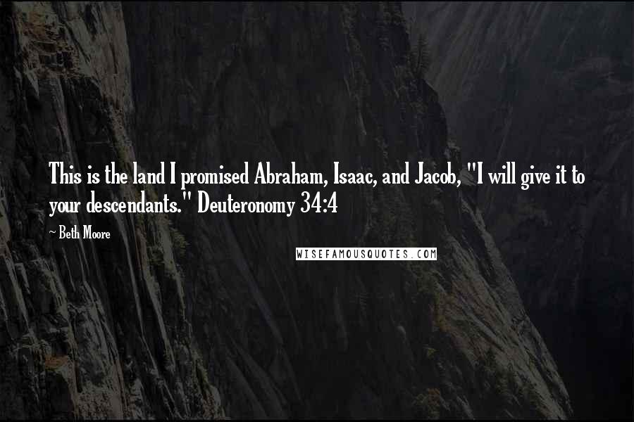 Beth Moore Quotes: This is the land I promised Abraham, Isaac, and Jacob, "I will give it to your descendants." Deuteronomy 34:4