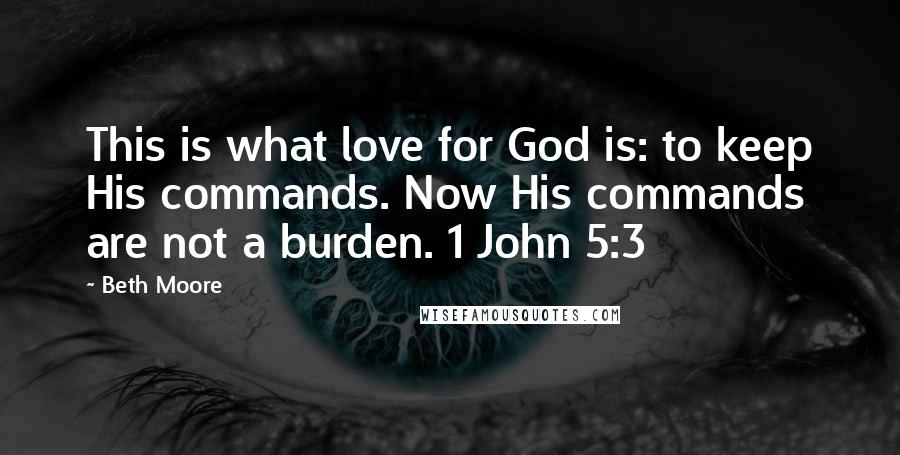 Beth Moore Quotes: This is what love for God is: to keep His commands. Now His commands are not a burden. 1 John 5:3