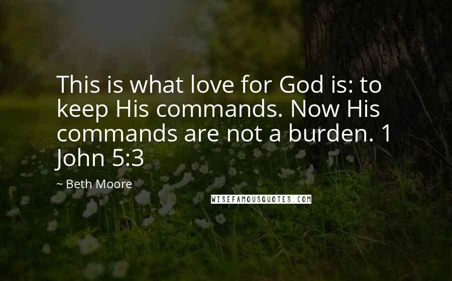 Beth Moore Quotes: This is what love for God is: to keep His commands. Now His commands are not a burden. 1 John 5:3