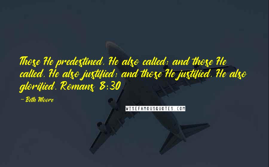 Beth Moore Quotes: Those He predestined, He also called; and those He called, He also justified; and those He justified, He also glorified. Romans 8:30