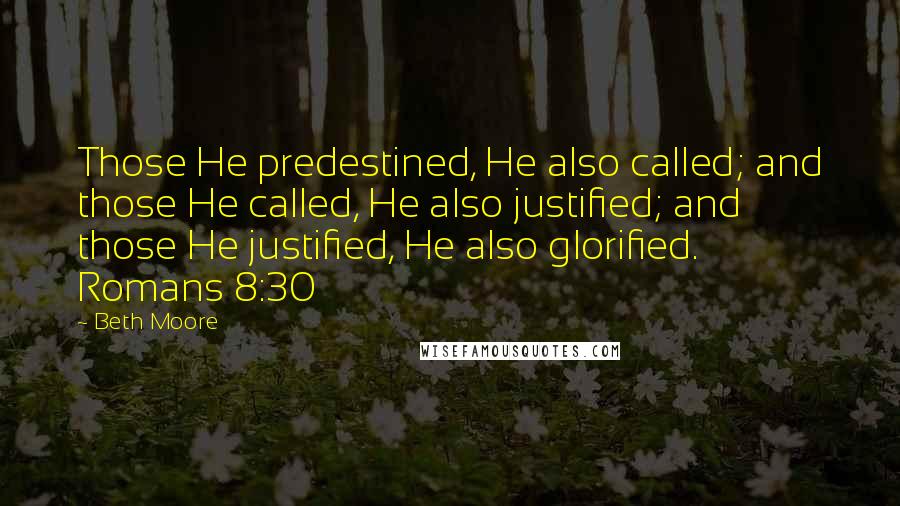 Beth Moore Quotes: Those He predestined, He also called; and those He called, He also justified; and those He justified, He also glorified. Romans 8:30
