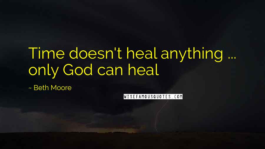 Beth Moore Quotes: Time doesn't heal anything ... only God can heal