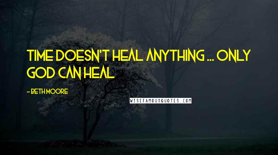 Beth Moore Quotes: Time doesn't heal anything ... only God can heal