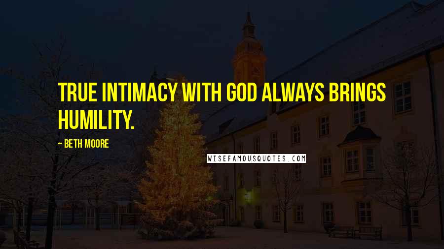 Beth Moore Quotes: True intimacy with God always brings humility.