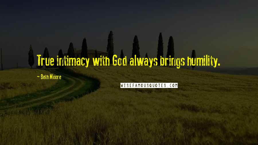 Beth Moore Quotes: True intimacy with God always brings humility.