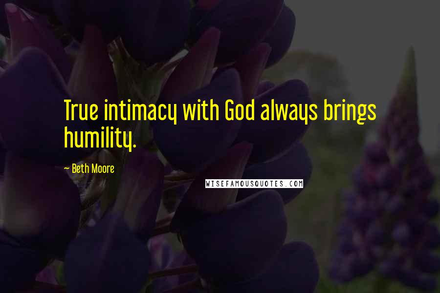 Beth Moore Quotes: True intimacy with God always brings humility.