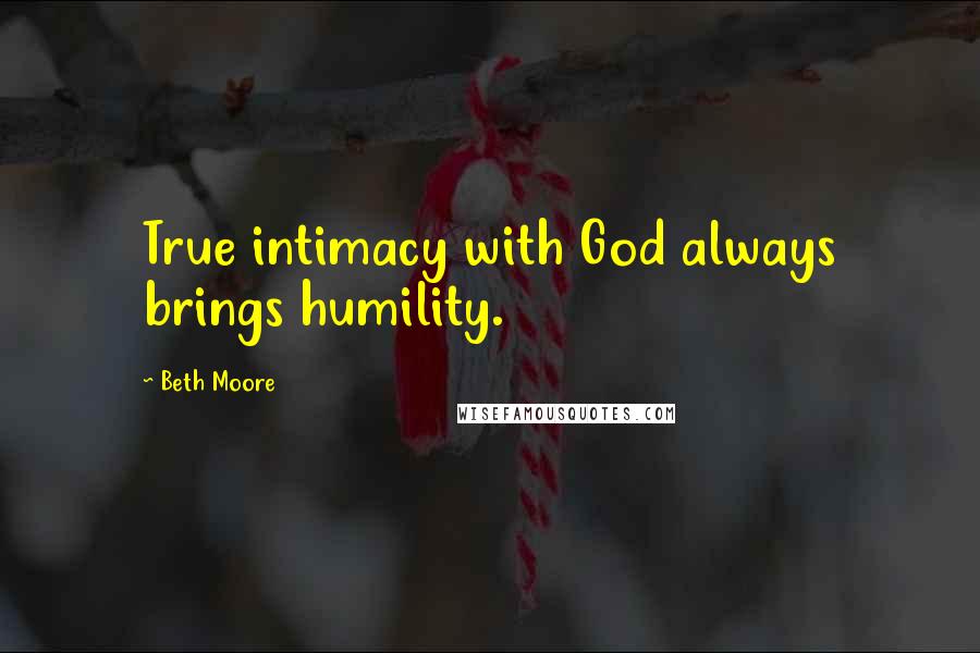 Beth Moore Quotes: True intimacy with God always brings humility.