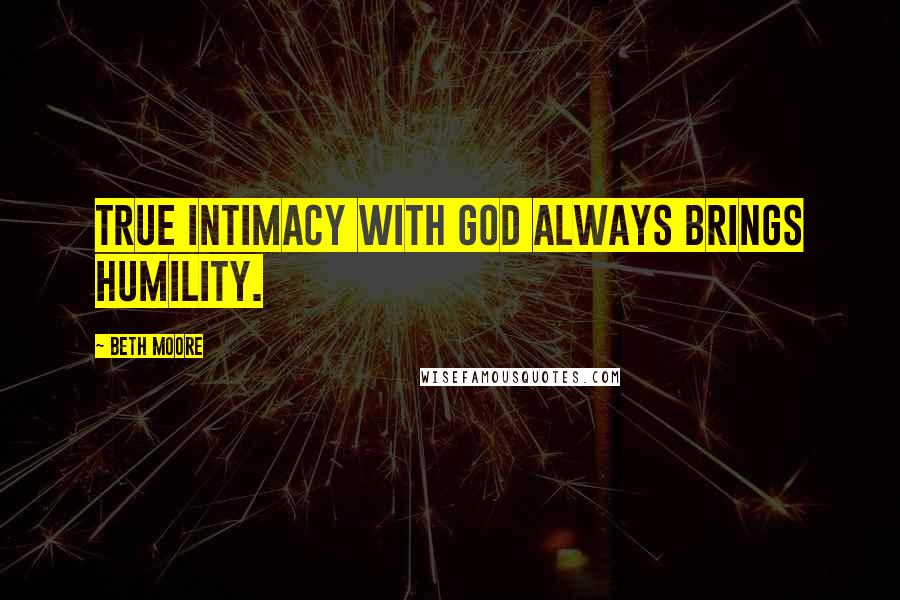 Beth Moore Quotes: True intimacy with God always brings humility.