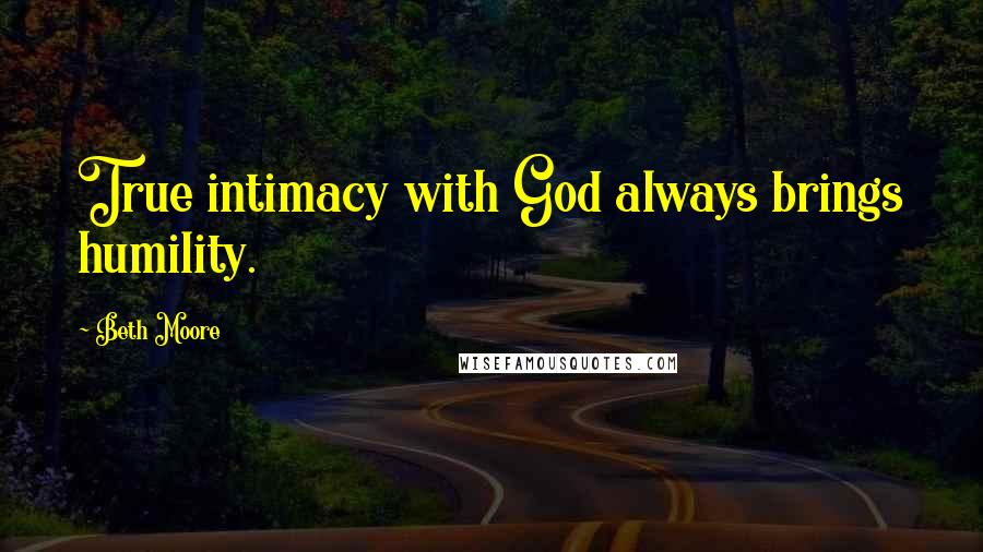 Beth Moore Quotes: True intimacy with God always brings humility.