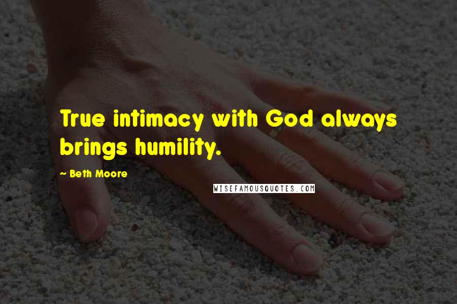 Beth Moore Quotes: True intimacy with God always brings humility.