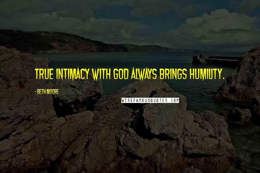 Beth Moore Quotes: True intimacy with God always brings humility.