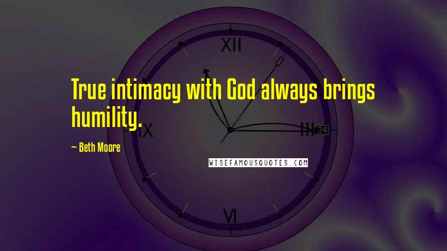 Beth Moore Quotes: True intimacy with God always brings humility.