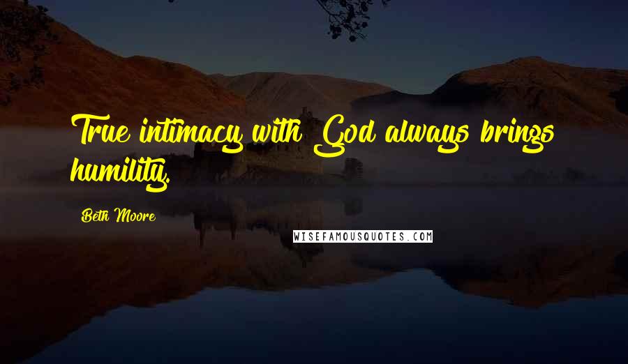 Beth Moore Quotes: True intimacy with God always brings humility.