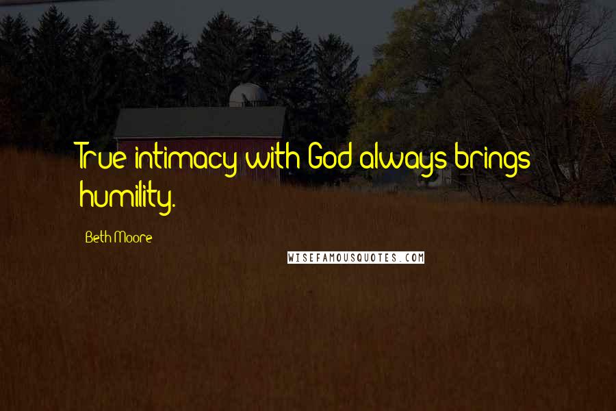 Beth Moore Quotes: True intimacy with God always brings humility.