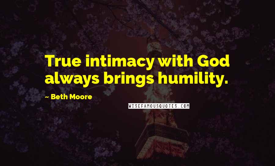 Beth Moore Quotes: True intimacy with God always brings humility.