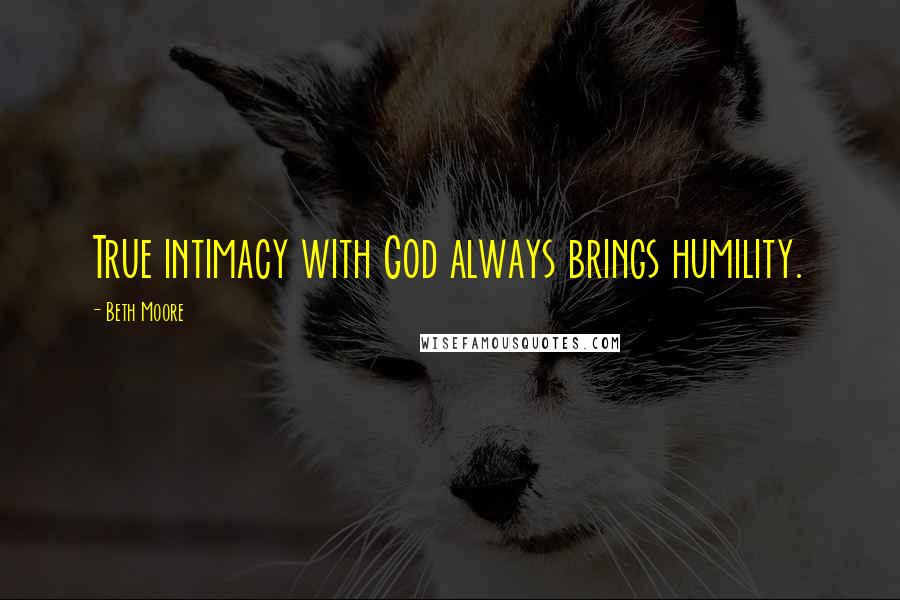 Beth Moore Quotes: True intimacy with God always brings humility.