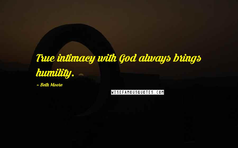 Beth Moore Quotes: True intimacy with God always brings humility.