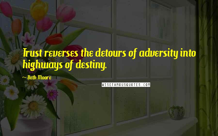 Beth Moore Quotes: Trust reverses the detours of adversity into highways of destiny.