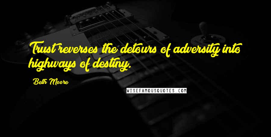 Beth Moore Quotes: Trust reverses the detours of adversity into highways of destiny.