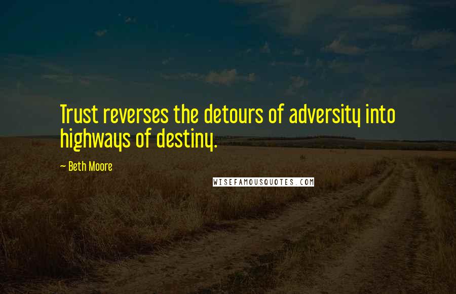 Beth Moore Quotes: Trust reverses the detours of adversity into highways of destiny.