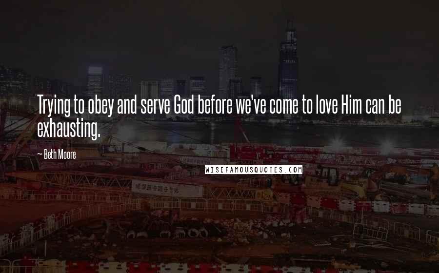 Beth Moore Quotes: Trying to obey and serve God before we've come to love Him can be exhausting.