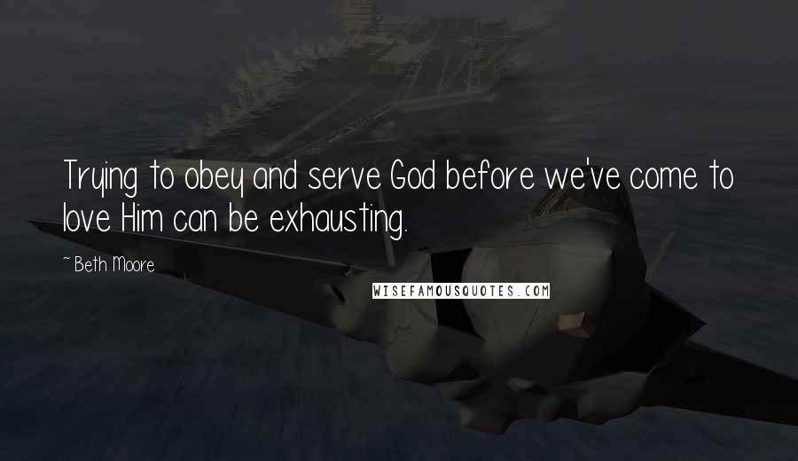 Beth Moore Quotes: Trying to obey and serve God before we've come to love Him can be exhausting.