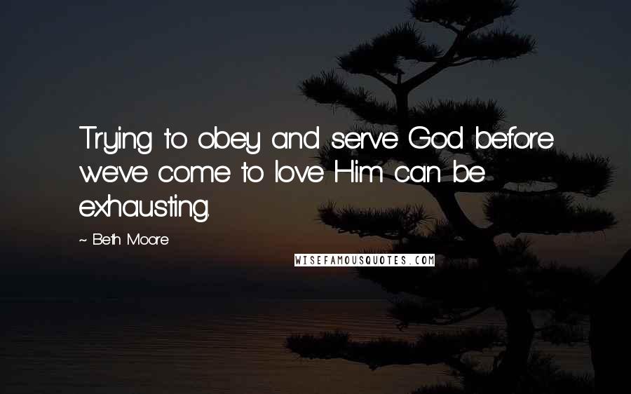 Beth Moore Quotes: Trying to obey and serve God before we've come to love Him can be exhausting.