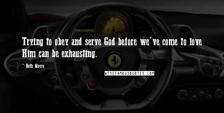 Beth Moore Quotes: Trying to obey and serve God before we've come to love Him can be exhausting.