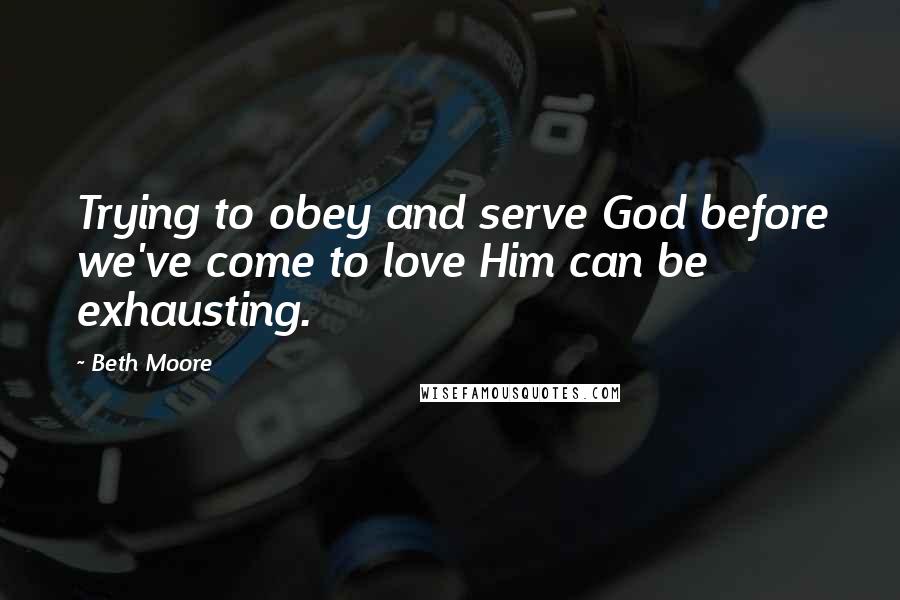 Beth Moore Quotes: Trying to obey and serve God before we've come to love Him can be exhausting.
