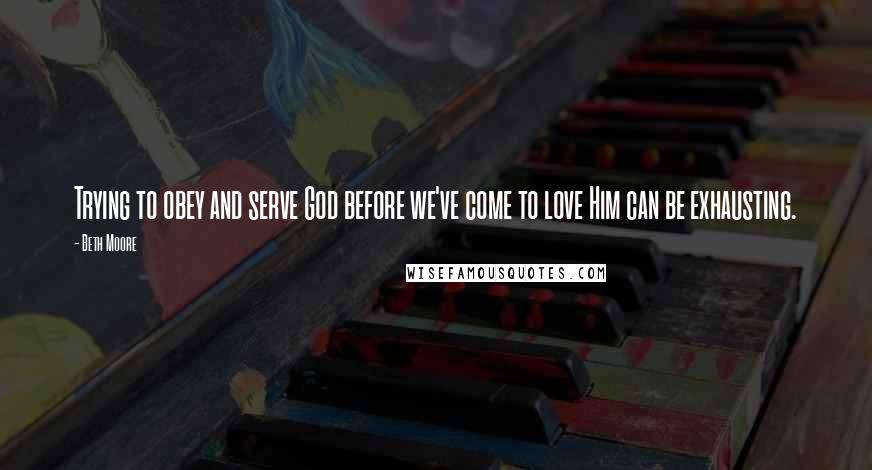 Beth Moore Quotes: Trying to obey and serve God before we've come to love Him can be exhausting.