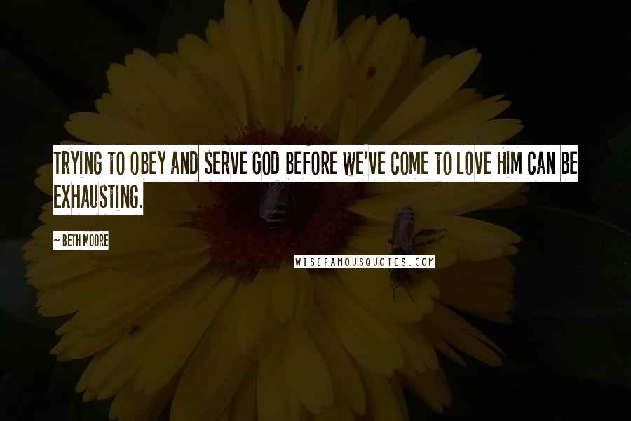 Beth Moore Quotes: Trying to obey and serve God before we've come to love Him can be exhausting.