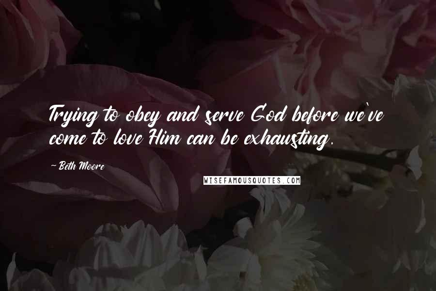 Beth Moore Quotes: Trying to obey and serve God before we've come to love Him can be exhausting.