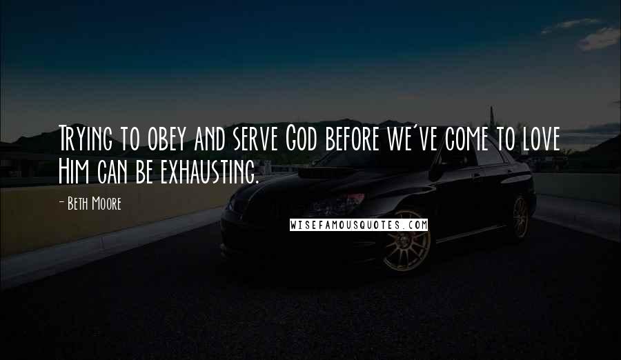 Beth Moore Quotes: Trying to obey and serve God before we've come to love Him can be exhausting.