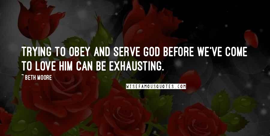 Beth Moore Quotes: Trying to obey and serve God before we've come to love Him can be exhausting.