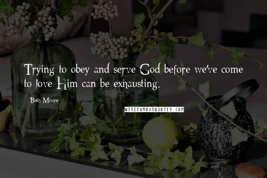Beth Moore Quotes: Trying to obey and serve God before we've come to love Him can be exhausting.