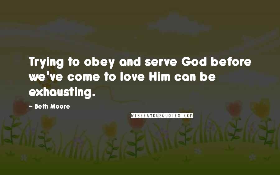 Beth Moore Quotes: Trying to obey and serve God before we've come to love Him can be exhausting.