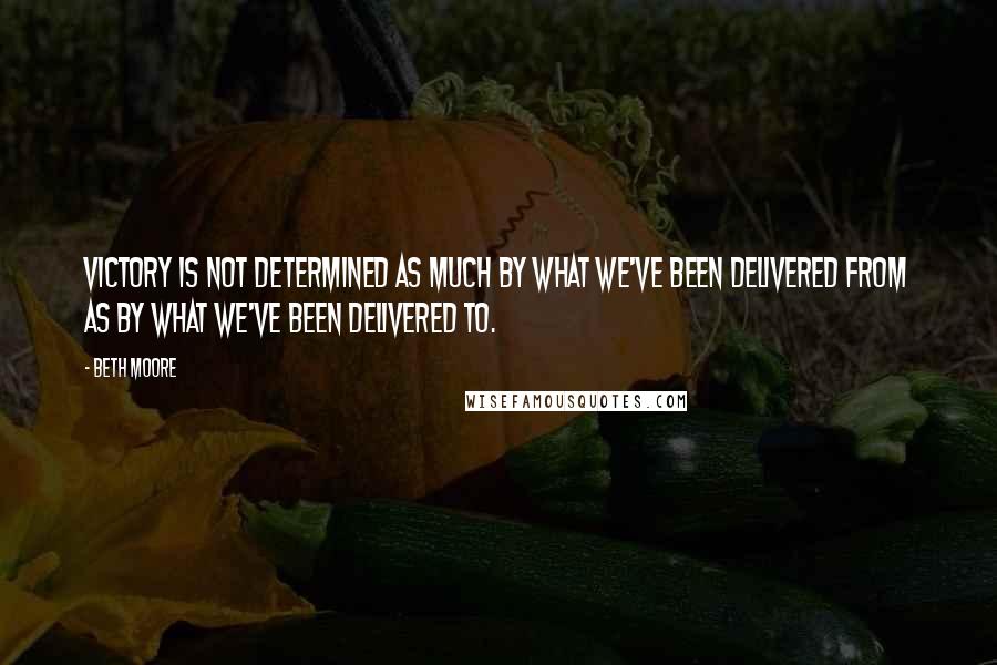Beth Moore Quotes: Victory is not determined as much by what we've been delivered from as by what we've been delivered to.