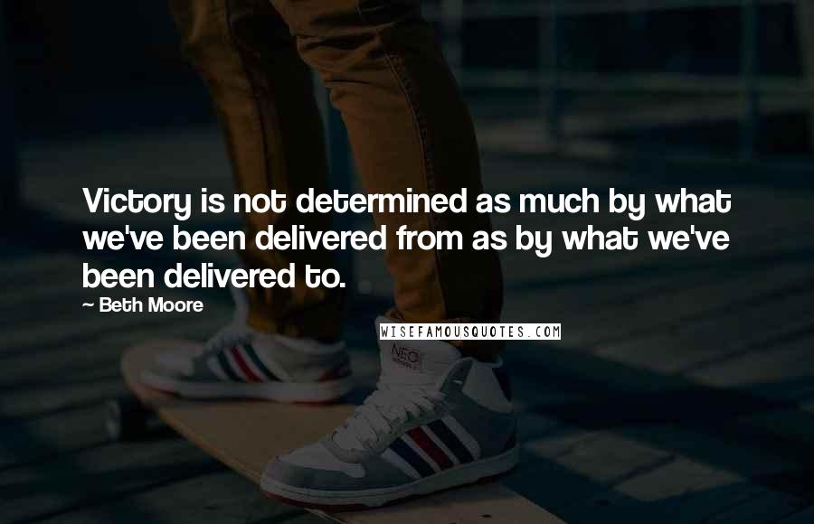 Beth Moore Quotes: Victory is not determined as much by what we've been delivered from as by what we've been delivered to.