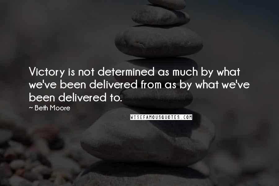 Beth Moore Quotes: Victory is not determined as much by what we've been delivered from as by what we've been delivered to.