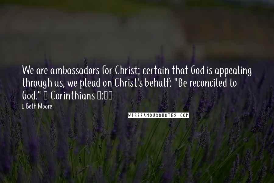 Beth Moore Quotes: We are ambassadors for Christ; certain that God is appealing through us, we plead on Christ's behalf: "Be reconciled to God." 2 Corinthians 5:20