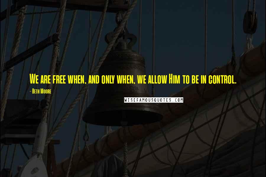 Beth Moore Quotes: We are free when, and only when, we allow Him to be in control.